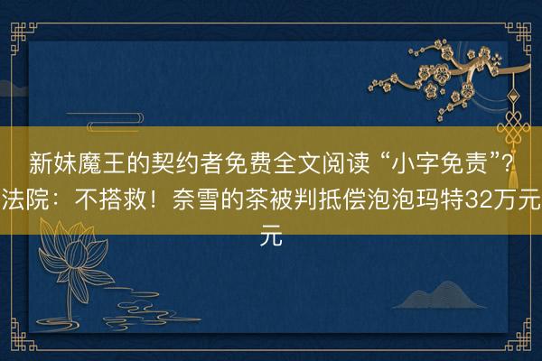 新妹魔王的契约者免费全文阅读 “小字免责”？法院：不搭救！奈雪的茶被判抵偿泡泡玛特32万元