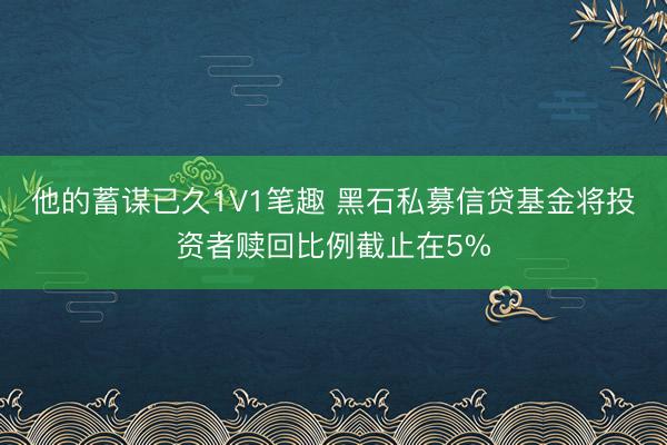 他的蓄谋已久1V1笔趣 黑石私募信贷基金将投资者赎回比例截止在5%