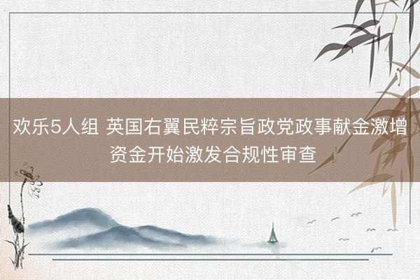 欢乐5人组 英国右翼民粹宗旨政党政事献金激增 资金开始激发合规性审查