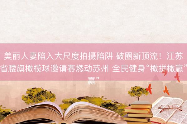 美丽人妻陷入大尺度拍摄陷阱 破圈新顶流！江苏省腰旗橄榄球邀请赛燃动苏州 全民健身“橄拼橄赢”