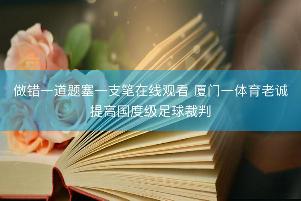 做错一道题塞一支笔在线观看 厦门一体育老诚提高国度级足球裁判
