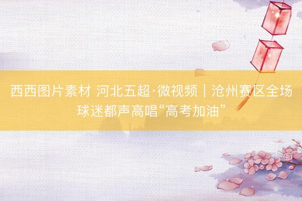 西西图片素材 河北五超·微视频｜沧州赛区全场球迷都声高唱“高考加油”
