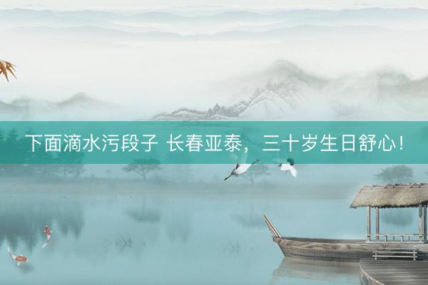 下面滴水污段子 长春亚泰，三十岁生日舒心！