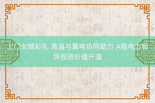 上门女婿彩礼 高温与算电协同助力 A股电力板块投资价值升温