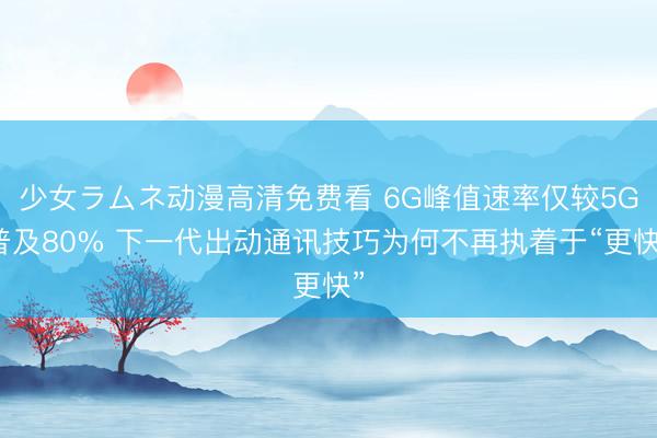 少女ラムネ动漫高清免费看 6G峰值速率仅较5G普及80% 下一代出动通讯技巧为何不再执着于“更快”