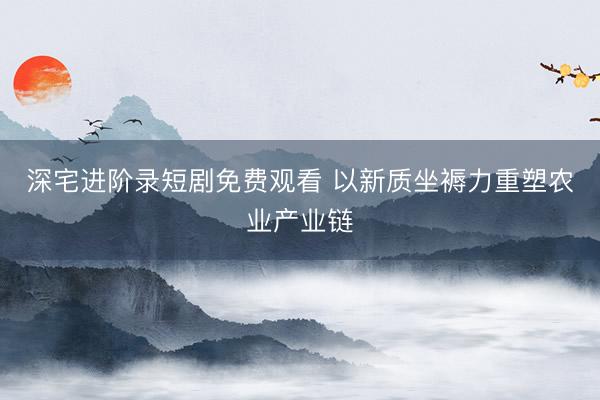 深宅进阶录短剧免费观看 以新质坐褥力重塑农业产业链
