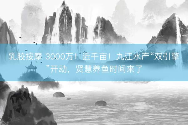 乳胶按摩 3000万！近千亩！九江水产“双引擎”开动，贤慧养鱼时间来了