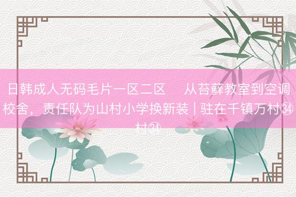 日韩成人无码毛片一区二区 ​从苔藓教室到空调校舍，责任队为山村小学换新装 | 驻在千镇万村㉞