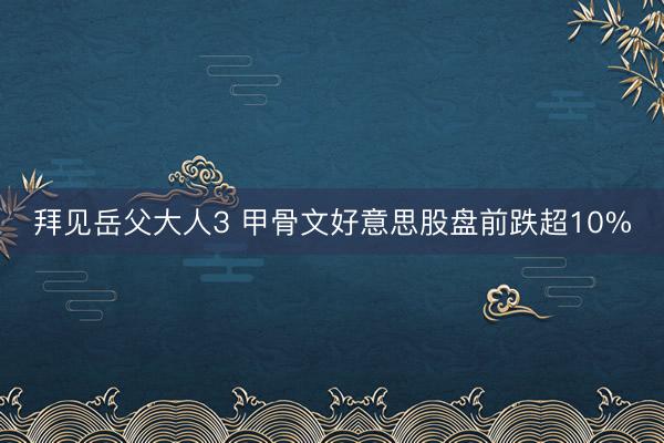 拜见岳父大人3 甲骨文好意思股盘前跌超10%