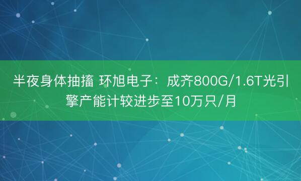 半夜身体抽搐 环旭电子：成齐800G/1.6T光引擎产能计较进步至10万只/月