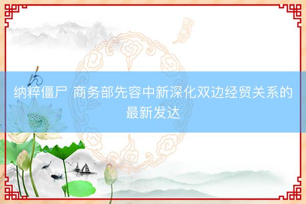 纳粹僵尸 商务部先容中新深化双边经贸关系的最新发达