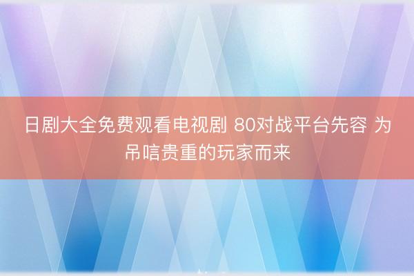 日剧大全免费观看电视剧 80对战平台先容 为吊唁贵重的玩家而来