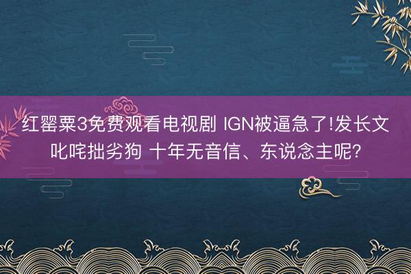 红罂粟3免费观看电视剧 IGN被逼急了!发长文叱咤拙劣狗 十年无音信、东说念主呢?