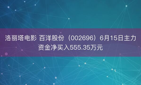 洛丽塔电影 百洋股份（002696）6月15日主力资金净买入555.35万元