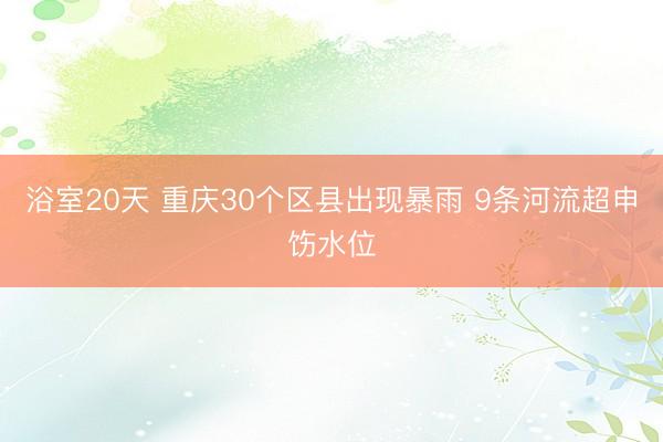 浴室20天 重庆30个区县出现暴雨 9条河流超申饬水位