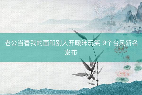 老公当着我的面和别人开暧昧玩笑 9个台风新名发布