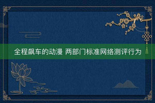 全程飙车的动漫 两部门标准网络测评行为
