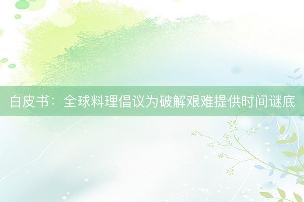 白皮书：全球料理倡议为破解艰难提供时间谜底
