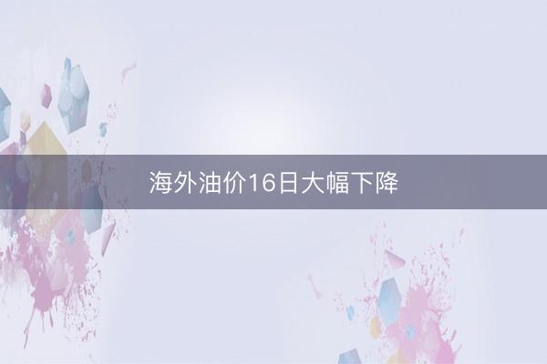 海外油价16日大幅下降