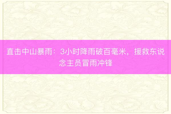 直击中山暴雨：3小时降雨破百毫米，援救东说念主员冒雨冲锋