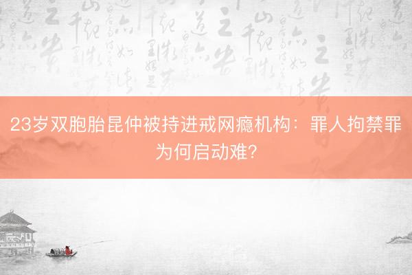 23岁双胞胎昆仲被持进戒网瘾机构：罪人拘禁罪为何启动难？