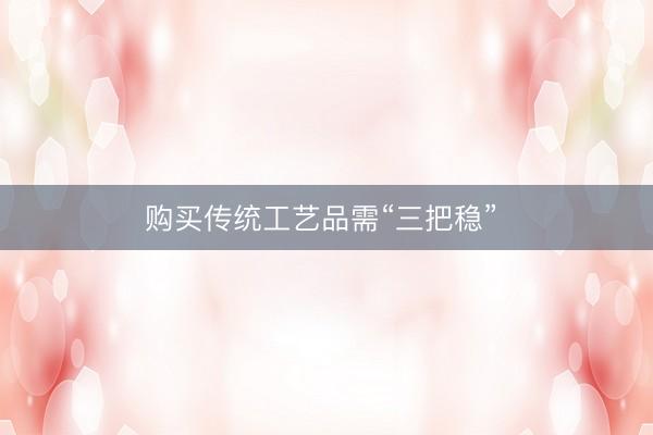 购买传统工艺品需“三把稳” 