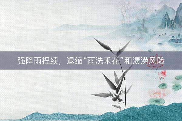 强降雨捏续，退缩“雨洗禾花”和渍涝风险