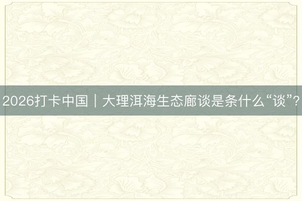 2026打卡中国｜大理洱海生态廊谈是条什么“谈”？