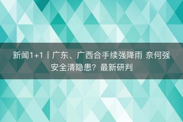新闻1+1丨广东、广西合手续强降雨 奈何强安全清隐患?最新研判