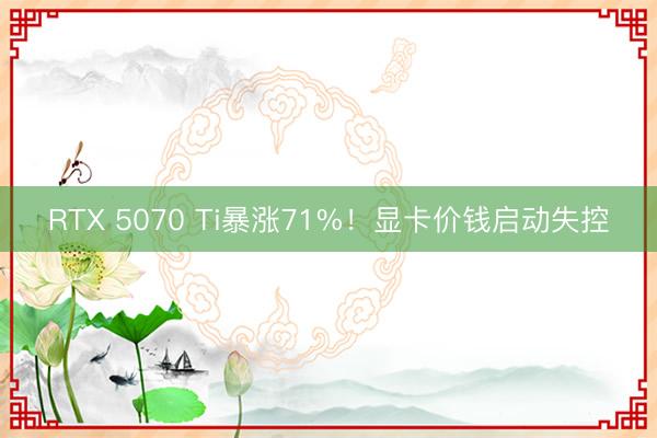 RTX 5070 Ti暴涨71%!显卡价钱启动失控