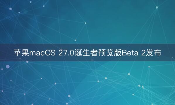 苹果macOS 27.0诞生者预览版Beta 2发布