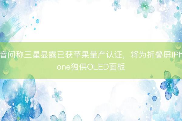音问称三星显露已获苹果量产认证，将为折叠屏iPhone独供OLED面板
