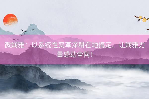 微娴雅：以系统性变革深耕在地搞定，让娴雅力量感动全网！
