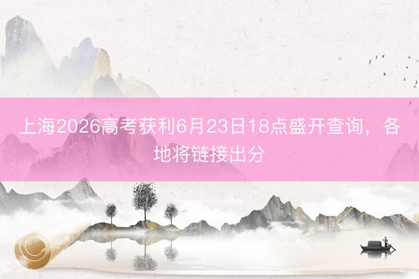 上海2026高考获利6月23日18点盛开查询，各地将链接出分