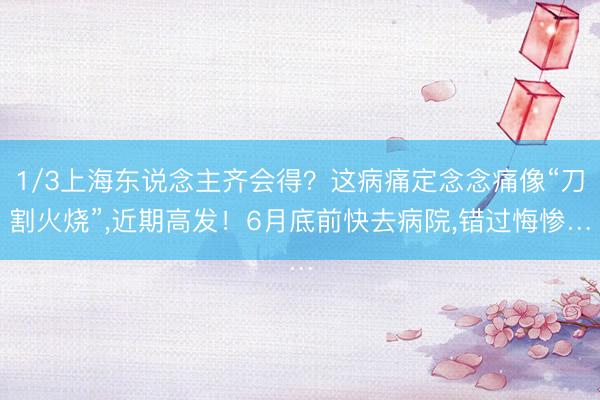 1/3上海东说念主齐会得？这病痛定念念痛像“刀割火烧”，近期高发！6月底前快去病院，错过悔惨…